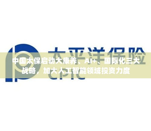 中国太保启动大康养、AI+、国际化三大战略,加大人工智能领域投资力度-图1 中国太保启动大康养、AI+、国际化三大战略,加大人工智能领域投资力度-图1