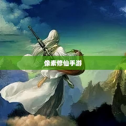 像素修仙手游探索，开启最佳游戏之旅-图1