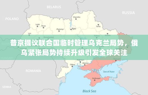 普京提议联合国临时管理乌克兰局势，俄乌紧张局势持续升级引发全球关注-图1