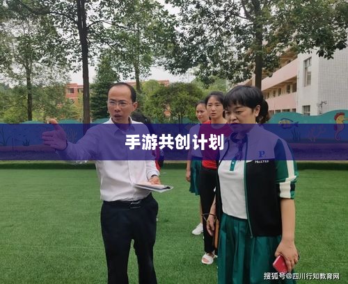 手游共创计划,探索游戏产业协同创新之路-图1 手游共创计划,探索游戏产业协同创新之路-图1