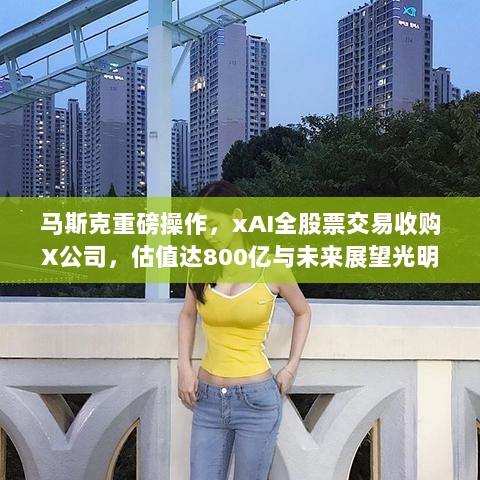 马斯克重磅操作，xAI全股票交易收购X公司，估值达800亿与未来展望光明！-图1