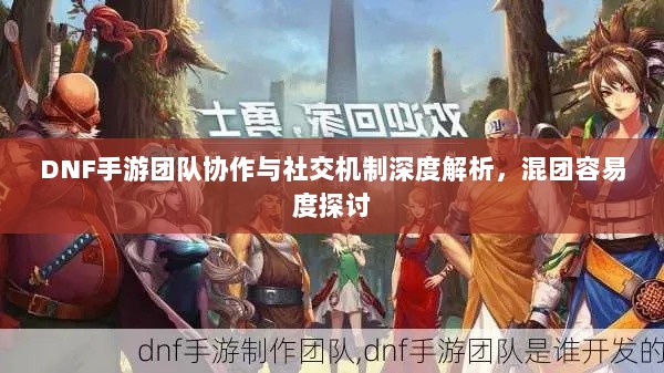 DNF手游团队协作与社交机制深度解析,混团容易度探讨-图1 DNF手游团队协作与社交机制深度解析,混团容易度探讨-图1
