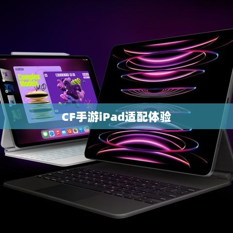 CF手游iPad适配体验，移动射击游戏的极致融合-图1