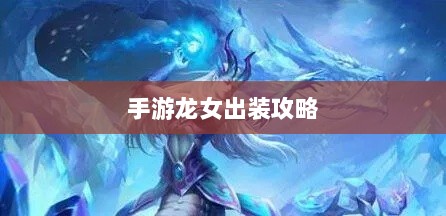 手游龙女出装攻略，装备搭配与选择策略全解析-图1