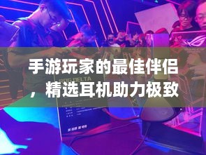 手游玩家的最佳伴侣,精选耳机助力极致游戏体验-图1 手游玩家的最佳伴侣,精选耳机助力极致游戏体验-图1