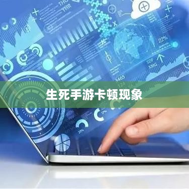 深度解析生死手游卡顿现象原因-图1 深度解析生死手游卡顿现象原因-图1