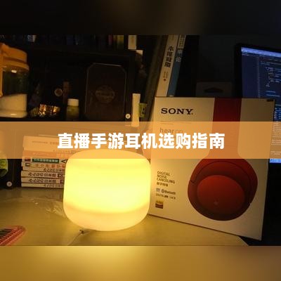 直播手游耳机选购指南,全方位解析耳机选择与购买建议-图1 直播手游耳机选购指南,全方位解析耳机选择与购买建议-图1