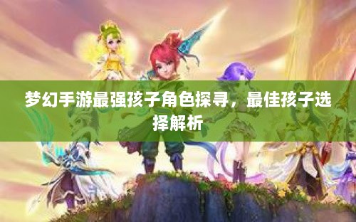 梦幻手游最强孩子角色探寻，最佳孩子选择解析-图1