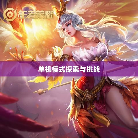 王者游戏单机模式探索与挑战的乐趣-图1 王者游戏单机模式探索与挑战的乐趣-图1