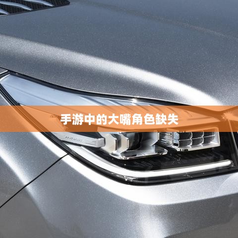 手游中的大嘴角色缺失,探究原因与影响-图1 手游中的大嘴角色缺失,探究原因与影响-图1