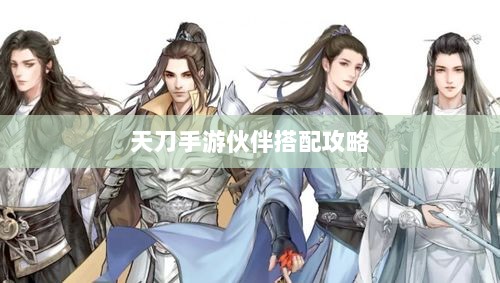 天刀手游伙伴搭配攻略，最佳伙伴组合选择指南-图1