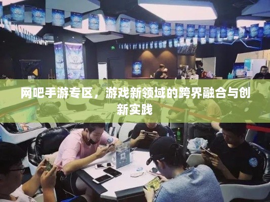 网吧手游专区,游戏新领域的跨界融合与创新实践-图1 网吧手游专区,游戏新领域的跨界融合与创新实践-图1
