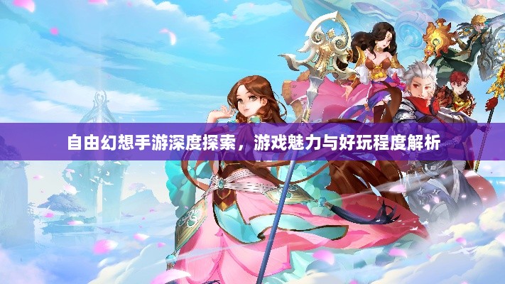自由幻想手游深度探索，游戏魅力与好玩程度解析-图1
