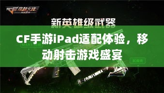 CF手游iPad适配体验,移动射击游戏盛宴-图1 CF手游iPad适配体验,移动射击游戏盛宴-图1