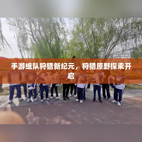 手游组队狩猎新纪元,狩猎原野探索开启-图1 手游组队狩猎新纪元,狩猎原野探索开启-图1