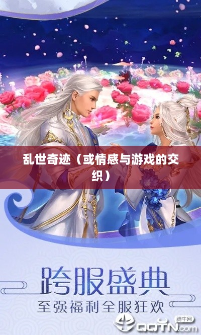 手游情感投射与乱世奇迹,情感与游戏的交织?-图1 手游情感投射与乱世奇迹,情感与游戏的交织?-图1