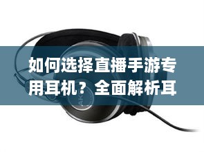 如何选择直播手游专用耳机?全面解析耳机类型及购买建议-图1 如何选择直播手游专用耳机?全面解析耳机类型及购买建议-图1