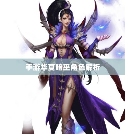 手游华夏暗巫角色解析，优势与劣势深度探讨揭秘暗巫角色强度与特点-图1