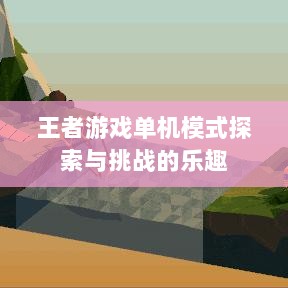 王者游戏单机模式探索与挑战的乐趣-图1