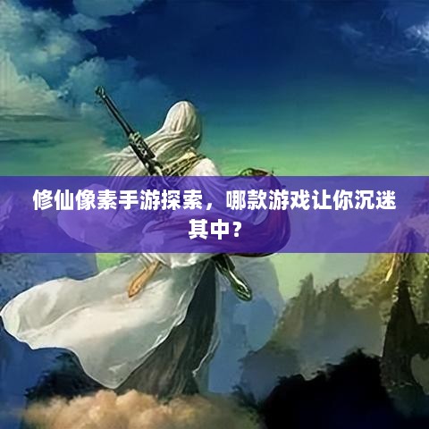 修仙像素手游探索，哪款游戏让你沉迷其中？-图1