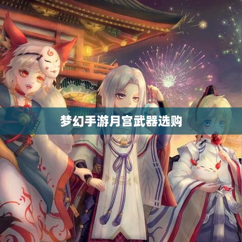 梦幻手游月宫武器选购攻略-图1 梦幻手游月宫武器选购攻略-图1