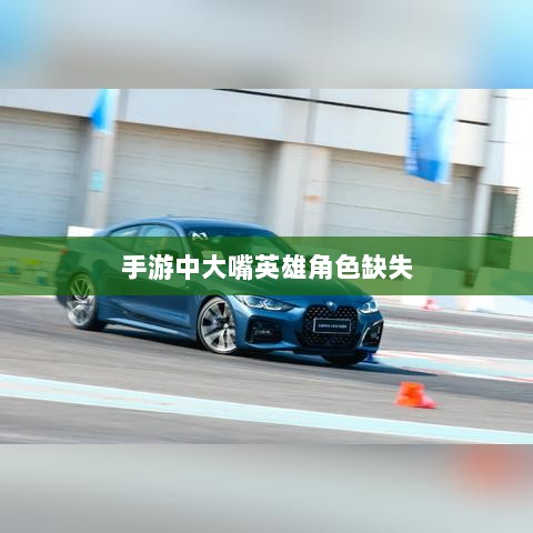 手游中为何缺少大嘴英雄角色解析-图1