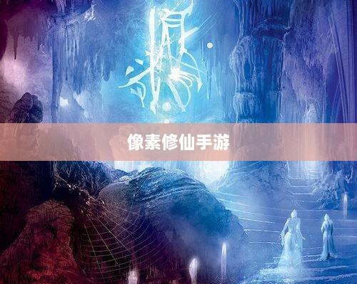 像素修仙手游探索之旅，哪款游戏魅力无穷，值得一试？-图1
