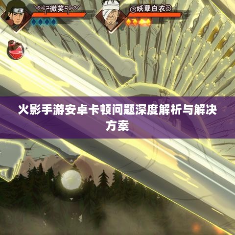 火影手游安卓卡顿问题深度解析与解决方案-图1 火影手游安卓卡顿问题深度解析与解决方案-图1
