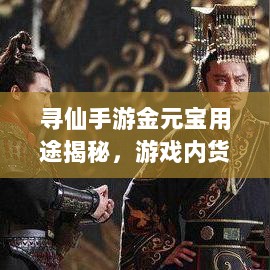 寻仙手游金元宝用途揭秘，游戏内货币的重要性与运用-图1
