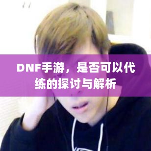 DNF手游,是否可以代练的探讨与解析-图1 DNF手游,是否可以代练的探讨与解析-图1