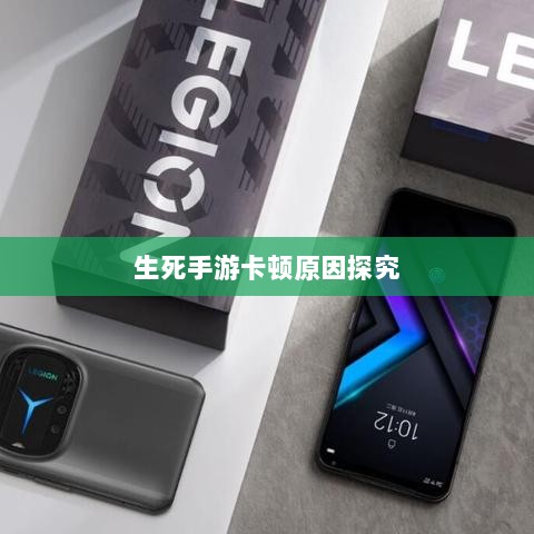 手游卡顿现象深度解析,生死手游卡顿原因探究-图1 手游卡顿现象深度解析,生死手游卡顿原因探究-图1