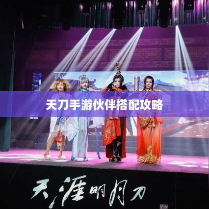 天刀手游伙伴搭配攻略，最佳伙伴组合选择指南-图1