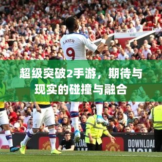 超级突破2手游,期待与现实的碰撞与融合-图1 超级突破2手游,期待与现实的碰撞与融合-图1