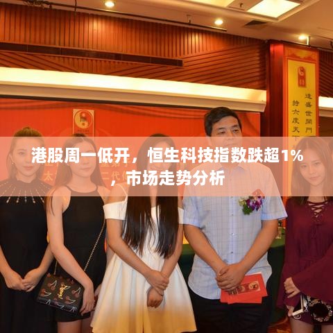 港股周一低开，恒生科技指数跌超1%，市场走势分析-图1