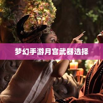 梦幻手游月宫武器选择攻略,最佳武器挑选指南-图1 梦幻手游月宫武器选择攻略,最佳武器挑选指南-图1