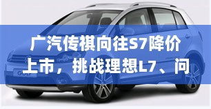 广汽传祺向往S7降价上市,挑战理想L7、问界M7,能否成为市场新宠?-图1 广汽传祺向往S7降价上市,挑战理想L7、问界M7,能否成为市场新宠?-图1