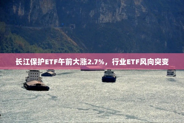 长江保护ETF午前大涨2.7%，行业ETF风向突变-图1