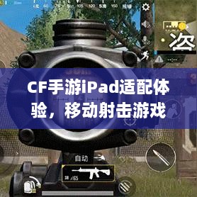 CF手游iPad适配体验，移动射击游戏盛宴-图1