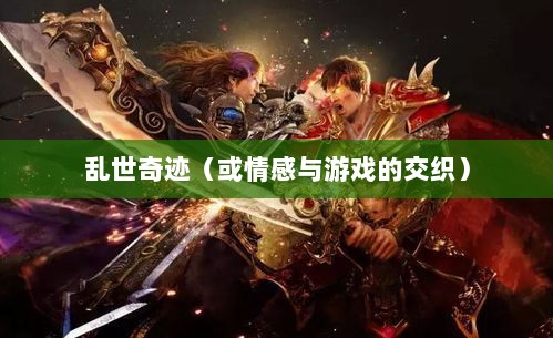 手游情感投射与乱世奇迹,情感与游戏的交织?-图1 手游情感投射与乱世奇迹,情感与游戏的交织?-图1