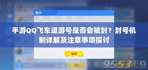 手游QQ飞车退游号是否会被封?封号机制详解及注意事项探讨-图1 手游QQ飞车退游号是否会被封?封号机制详解及注意事项探讨-图1