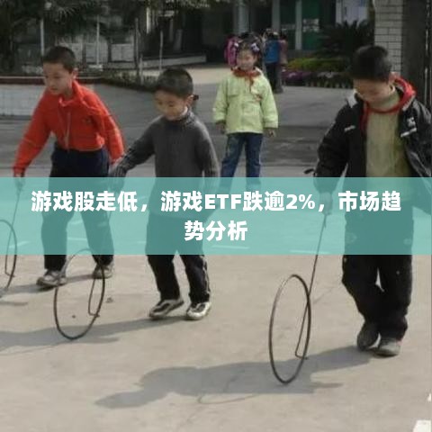 游戏股走低，游戏ETF跌逾2%，市场趋势分析-图1