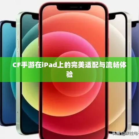 CF手游在iPad上的完美适配与流畅体验-图1 CF手游在iPad上的完美适配与流畅体验-图1