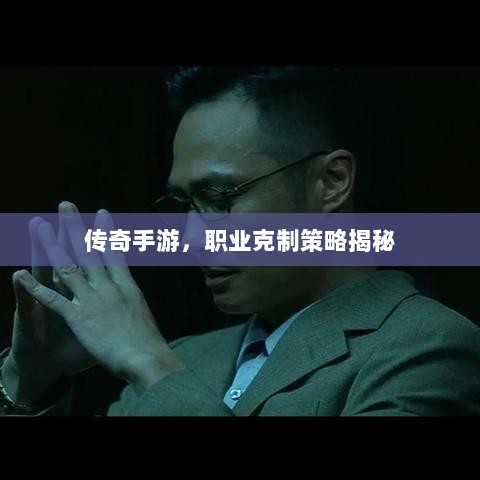 传奇手游,职业克制策略揭秘-图1 传奇手游,职业克制策略揭秘-图1