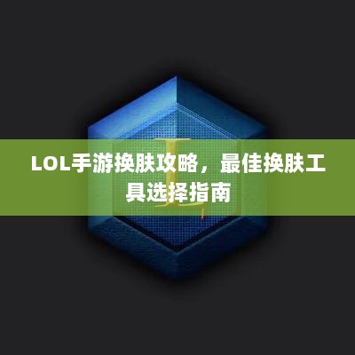 LOL手游换肤攻略，最佳换肤工具选择指南-图1