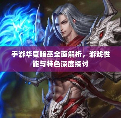 手游华夏暗巫全面解析,游戏性能与特色深度探讨-图1 手游华夏暗巫全面解析,游戏性能与特色深度探讨-图1