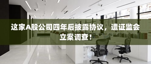 这家A股公司四年后披露协议,遭证监会立案调查!-图1 这家A股公司四年后披露协议,遭证监会立案调查!-图1