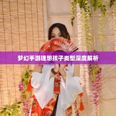 梦幻手游理想孩子类型深度解析-图1 梦幻手游理想孩子类型深度解析-图1