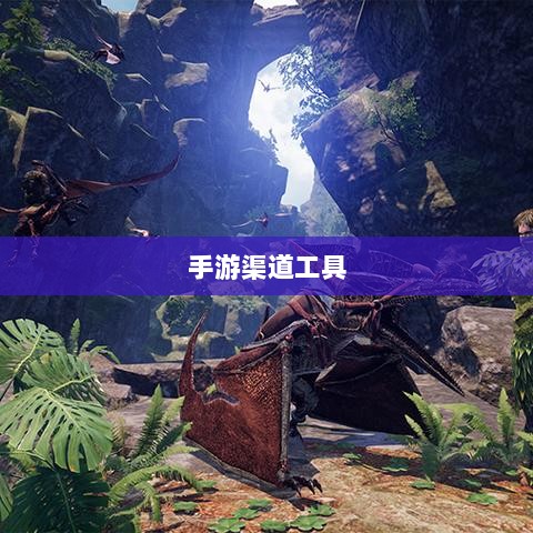 手游渠道工具使用详解,操作指南与技巧分享-图1 手游渠道工具使用详解,操作指南与技巧分享-图1