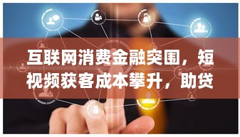 互联网消费金融突围，短视频获客成本攀升，助贷平台如何精准获客并降低获客成本？-图1