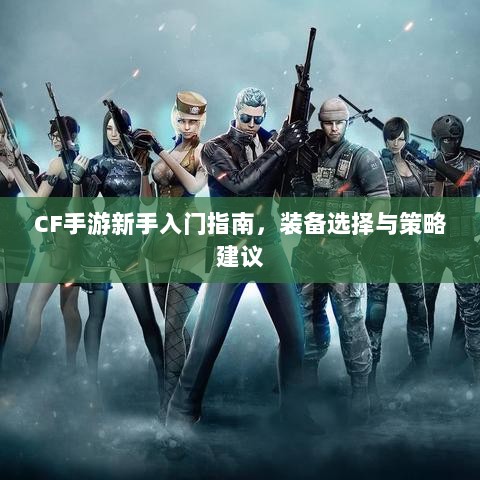CF手游新手入门指南,装备选择与策略建议-图1 CF手游新手入门指南,装备选择与策略建议-图1